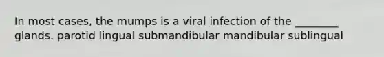 In most cases, the mumps is a viral infection of the ________ glands. parotid lingual submandibular mandibular sublingual