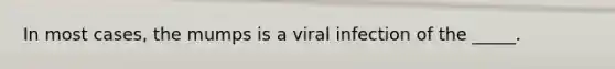 In most cases, the mumps is a viral infection of the _____.