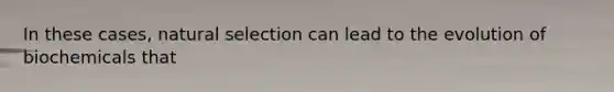 In these cases, natural selection can lead to the evolution of biochemicals that