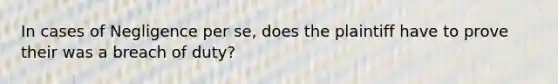 In cases of Negligence per se, does the plaintiff have to prove their was a breach of duty?