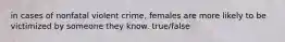 in cases of nonfatal violent crime, females are more likely to be victimized by someone they know. true/false