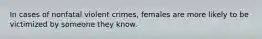 In cases of nonfatal violent crimes, females are more likely to be victimized by someone they know.