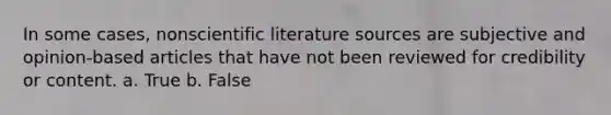 In some cases, nonscientific literature sources are subjective and opinion-based articles that have not been reviewed for credibility or content. a. True b. False