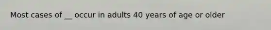 Most cases of __ occur in adults 40 years of age or older