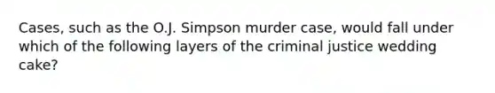 Cases, such as the O.J. Simpson murder case, would fall under which of the following layers of the criminal justice wedding cake?