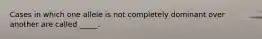 Cases in which one allele is not completely dominant over another are called _____.