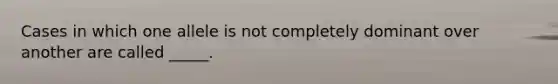 Cases in which one allele is not completely dominant over another are called _____.