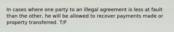 In cases where one party to an illegal agreement is less at fault than the other, he will be allowed to recover payments made or property transferred. T/F