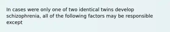 In cases were only one of two identical twins develop schizophrenia, all of the following factors may be responsible except