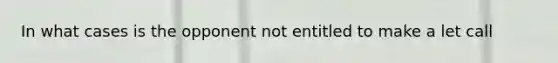 In what cases is the opponent not entitled to make a let call