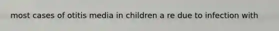 most cases of otitis media in children a re due to infection with