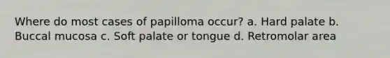 Where do most cases of papilloma occur? a. Hard palate b. Buccal mucosa c. Soft palate or tongue d. Retromolar area