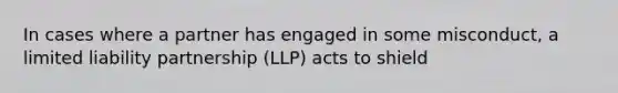 In cases where a partner has engaged in some misconduct, a <a href='https://www.questionai.com/knowledge/kave9bsmoD-limited-liability' class='anchor-knowledge'>limited liability</a> partnership (LLP) acts to shield