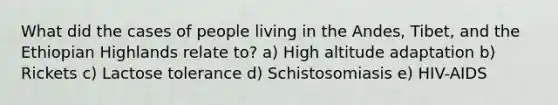 What did the cases of people living in the Andes, Tibet, and the Ethiopian Highlands relate to? a) High altitude adaptation b) Rickets c) Lactose tolerance d) Schistosomiasis e) HIV-AIDS