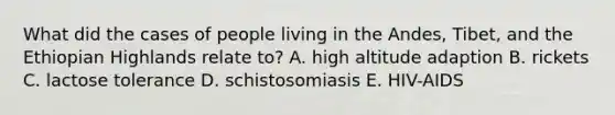 What did the cases of people living in the Andes, Tibet, and the Ethiopian Highlands relate to? A. high altitude adaption B. rickets C. lactose tolerance D. schistosomiasis E. HIV-AIDS