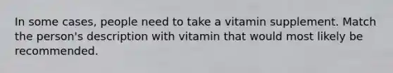 In some cases, people need to take a vitamin supplement. Match the person's description with vitamin that would most likely be recommended.