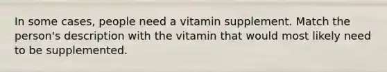 In some cases, people need a vitamin supplement. Match the person's description with the vitamin that would most likely need to be supplemented.