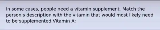 In some cases, people need a vitamin supplement. Match the person's description with the vitamin that would most likely need to be supplemented.Vitamin A: