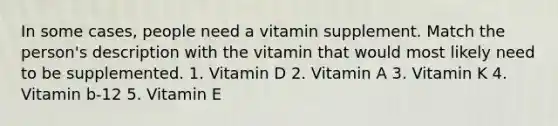 In some cases, people need a vitamin supplement. Match the person's description with the vitamin that would most likely need to be supplemented. 1. Vitamin D 2. Vitamin A 3. Vitamin K 4. Vitamin b-12 5. Vitamin E