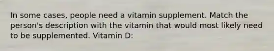 In some cases, people need a vitamin supplement. Match the person's description with the vitamin that would most likely need to be supplemented. Vitamin D: