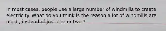 In most cases, people use a large number of windmills to create electricity. What do you think is the reason a lot of windmills are used , instead of just one or two ?