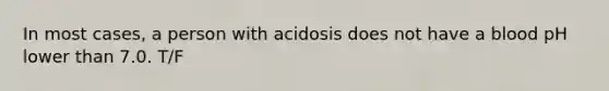 In most cases, a person with acidosis does not have a blood pH lower than 7.0. T/F