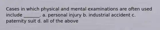 Cases in which physical and mental examinations are often used include _______. a. personal injury b. industrial accident c. paternity suit d. all of the above