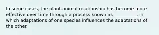 In some cases, the plant-animal relationship has become more effective over time through a process known as __________, in which adaptations of one species influences the adaptations of the other.