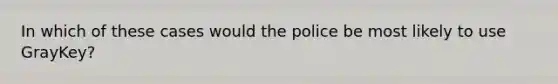 In which of these cases would the police be most likely to use GrayKey?