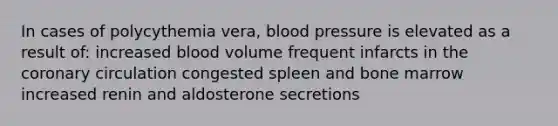 In cases of polycythemia vera, blood pressure is elevated as a result of: increased blood volume frequent infarcts in the coronary circulation congested spleen and bone marrow increased renin and aldosterone secretions