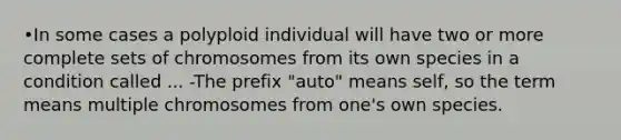 •In some cases a polyploid individual will have two or more complete sets of chromosomes from its own species in a condition called ... -The prefix "auto" means self, so the term means multiple chromosomes from one's own species.