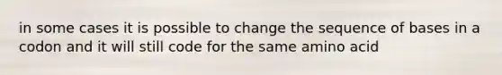 in some cases it is possible to change the sequence of bases in a codon and it will still code for the same amino acid