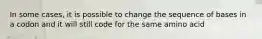 In some cases, it is possible to change the sequence of bases in a codon and it will still code for the same amino acid