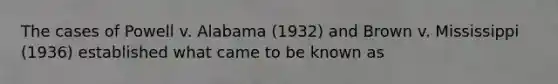 The cases of Powell v. Alabama (1932) and Brown v. Mississippi (1936) established what came to be known as