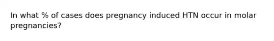 In what % of cases does pregnancy induced HTN occur in molar pregnancies?