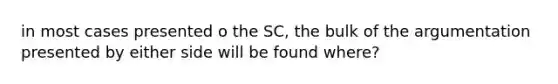 in most cases presented o the SC, the bulk of the argumentation presented by either side will be found where?