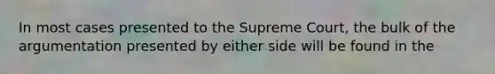 In most cases presented to the Supreme Court, the bulk of the argumentation presented by either side will be found in the