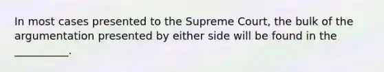 In most cases presented to the Supreme Court, the bulk of the argumentation presented by either side will be found in the __________.