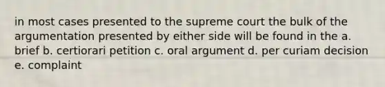 in most cases presented to the supreme court the bulk of the argumentation presented by either side will be found in the a. brief b. certiorari petition c. oral argument d. per curiam decision e. complaint