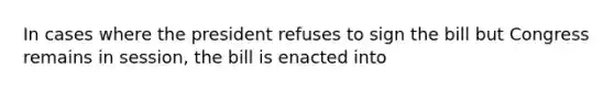 In cases where the president refuses to sign the bill but Congress remains in session, the bill is enacted into