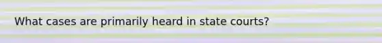 What cases are primarily heard in state courts?