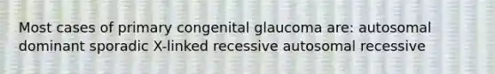 Most cases of primary congenital glaucoma are: autosomal dominant sporadic X-linked recessive autosomal recessive