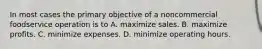 In most cases the primary objective of a noncommercial foodservice operation is to A. maximize sales. B. maximize profits. C. minimize expenses. D. minimize operating hours.