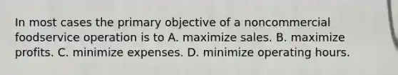 In most cases the primary objective of a noncommercial foodservice operation is to A. maximize sales. B. maximize profits. C. minimize expenses. D. minimize operating hours.