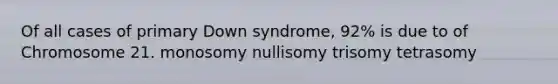 Of all cases of primary Down syndrome, 92% is due to of Chromosome 21. monosomy nullisomy trisomy tetrasomy