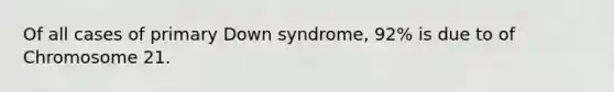 Of all cases of primary Down syndrome, 92% is due to of Chromosome 21.