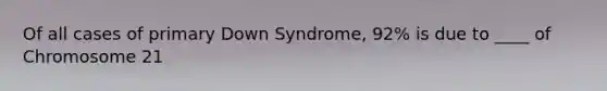 Of all cases of primary Down Syndrome, 92% is due to ____ of Chromosome 21