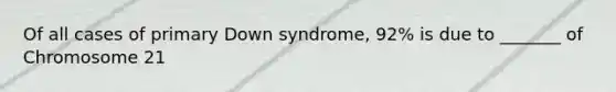 Of all cases of primary Down syndrome, 92% is due to _______ of Chromosome 21