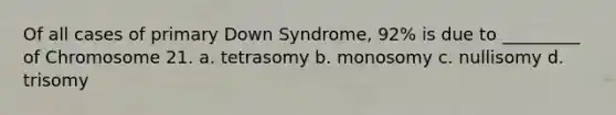 Of all cases of primary Down Syndrome, 92% is due to _________ of Chromosome 21. a. tetrasomy b. monosomy c. nullisomy d. trisomy