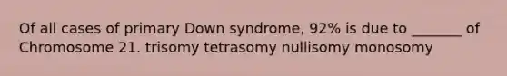 Of all cases of primary Down syndrome, 92% is due to _______ of Chromosome 21. trisomy tetrasomy nullisomy monosomy